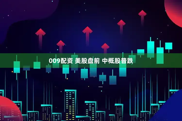 009配资 美股盘前 中概股普跌