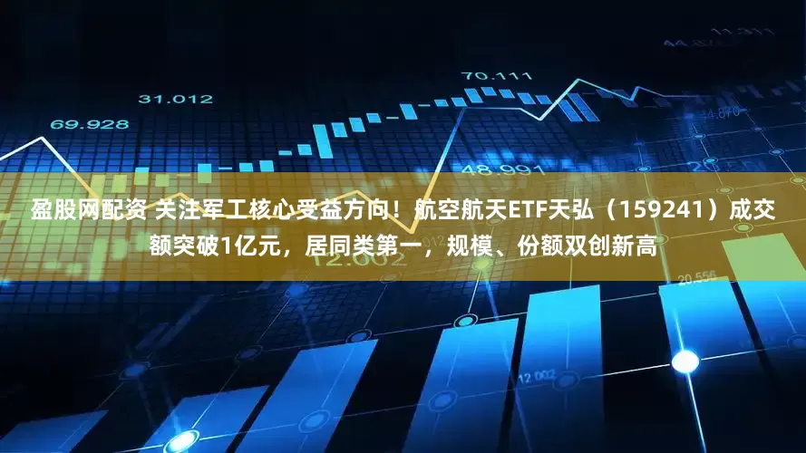 盈股网配资 关注军工核心受益方向！航空航天ETF天弘（159241）成交额突破1亿元，居同类第一，规模、份额双创新高