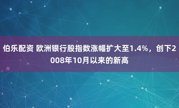 伯乐配资 欧洲银行股指数涨幅扩大至1.4%，创下2008年10月以来的新高