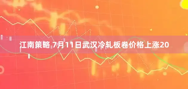 江南策略 7月11日武汉冷轧板卷价格上涨20