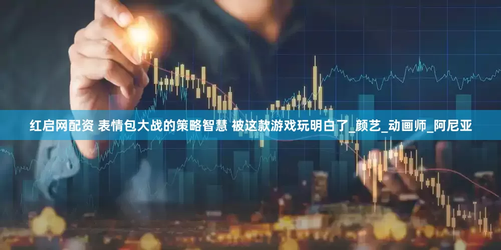 红启网配资 表情包大战的策略智慧 被这款游戏玩明白了_颜艺_动画师_阿尼亚