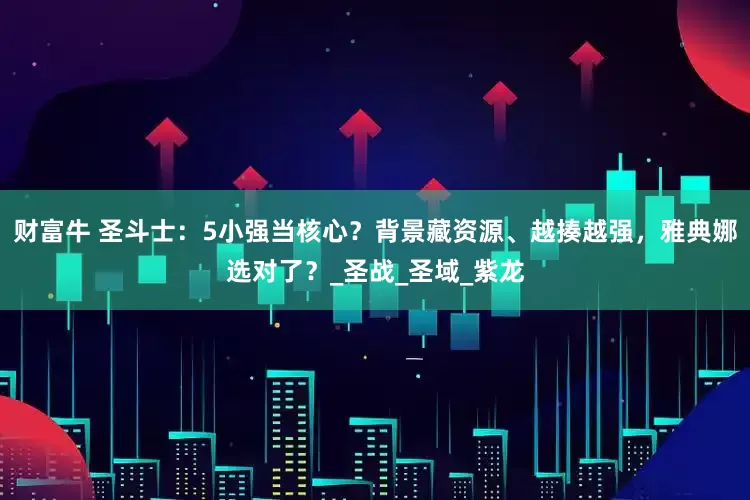财富牛 圣斗士：5小强当核心？背景藏资源、越揍越强，雅典娜选对了？_圣战_圣域_紫龙