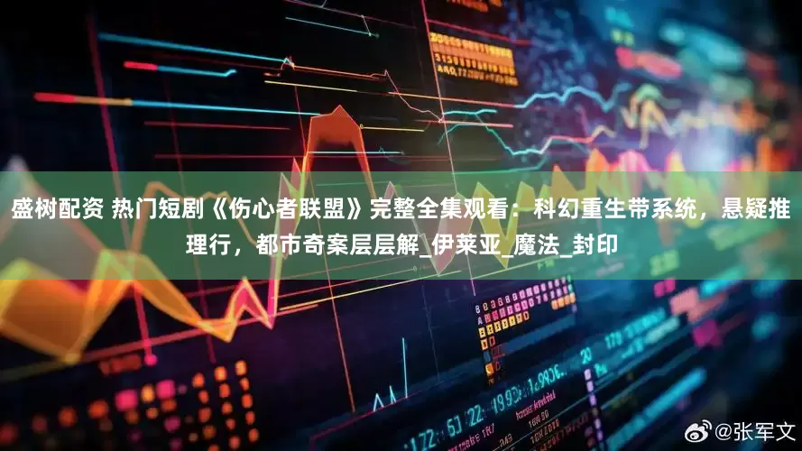 盛树配资 热门短剧《伤心者联盟》完整全集观看：科幻重生带系统，悬疑推理行，都市奇案层层解_伊莱亚_魔法_封印