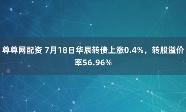 尊尊网配资 7月18日华辰转债上涨0.4%，转股溢价率56.96%