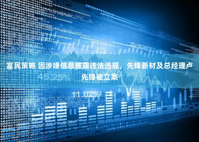 富民策略 因涉嫌信息披露违法违规，先锋新材及总经理卢先锋被立案
