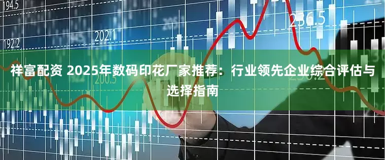 祥富配资 2025年数码印花厂家推荐：行业领先企业综合评估与选择指南