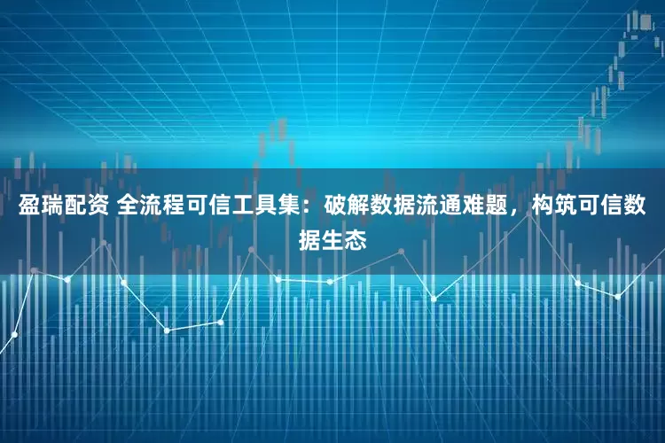 盈瑞配资 全流程可信工具集：破解数据流通难题，构筑可信数据生态