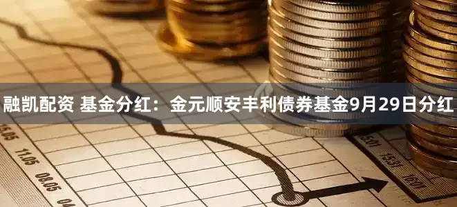 融凯配资 基金分红：金元顺安丰利债券基金9月29日分红