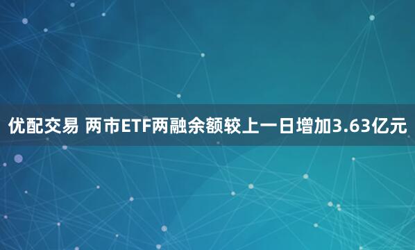 优配交易 两市ETF两融余额较上一日增加3.63亿元