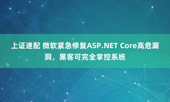 上证速配 微软紧急修复ASP.NET Core高危漏洞，黑客可完全掌控系统