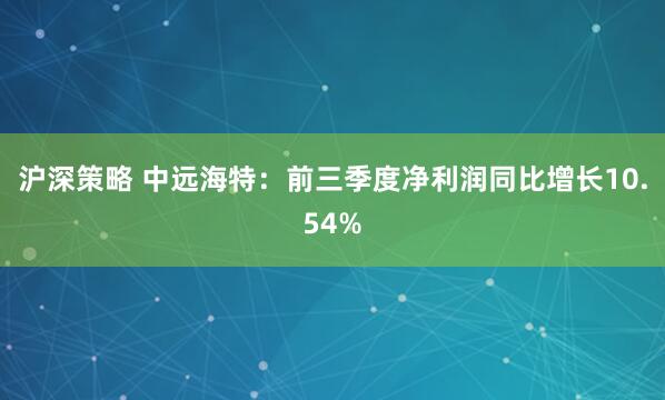 沪深策略 中远海特：前三季度净利润同比增长10.54%