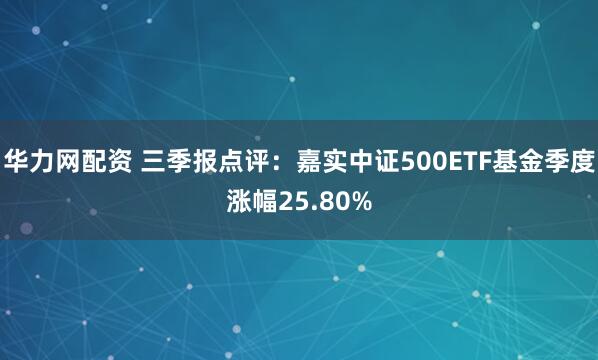 华力网配资 三季报点评：嘉实中证500ETF基金季度涨幅25.80%