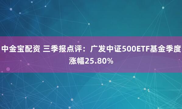 中金宝配资 三季报点评：广发中证500ETF基金季度涨幅25.80%