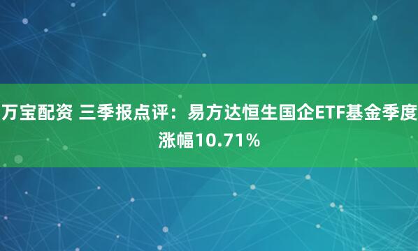 万宝配资 三季报点评：易方达恒生国企ETF基金季度涨幅10.71%