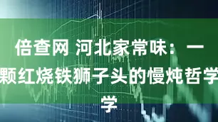 倍查网 河北家常味：一颗红烧铁狮子头的慢炖哲学