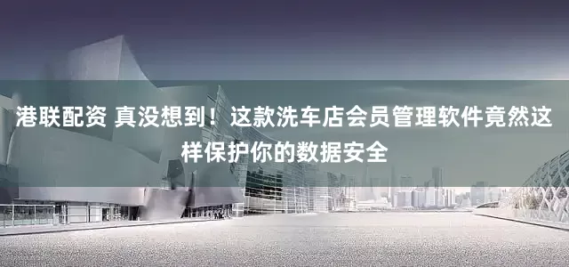 港联配资 真没想到！这款洗车店会员管理软件竟然这样保护你的数据安全