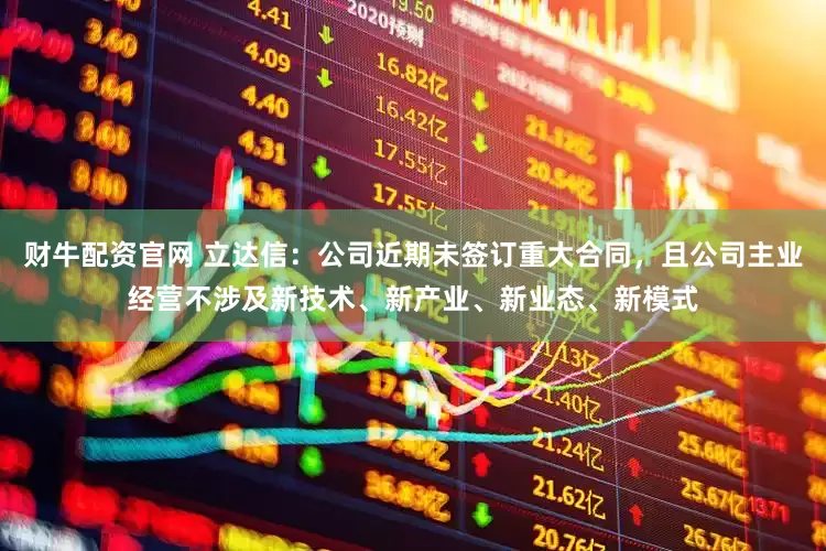 财牛配资官网 立达信：公司近期未签订重大合同，且公司主业经营不涉及新技术、新产业、新业态、新模式