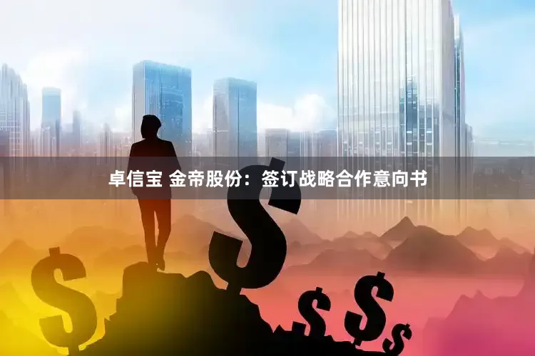 卓信宝 金帝股份：签订战略合作意向书
