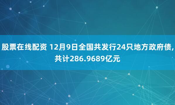 股票在线配资 12月9日全国共发行24只地方政府债,共计286.9689亿元