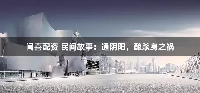 闻喜配资 民间故事：通阴阳，酿杀身之祸