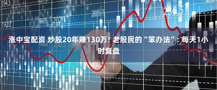 涨中宝配资 炒股20年赚130万! 老股民的“笨办法”: 每天1小时复盘