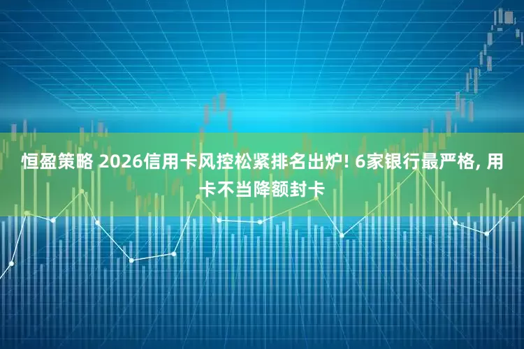 恒盈策略 2026信用卡风控松紧排名出炉! 6家银行最严格, 用卡不当降额封卡