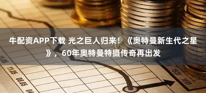 牛配资APP下载 光之巨人归来！《奥特曼新生代之星》，60年奥特曼特摄传奇再出发