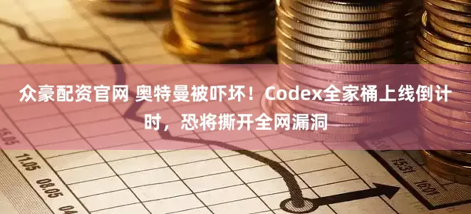 众豪配资官网 奥特曼被吓坏！Codex全家桶上线倒计时，恐将撕开全网漏洞
