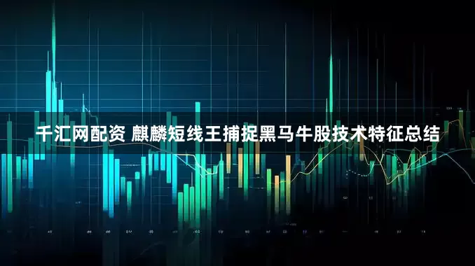 千汇网配资 麒麟短线王捕捉黑马牛股技术特征总结