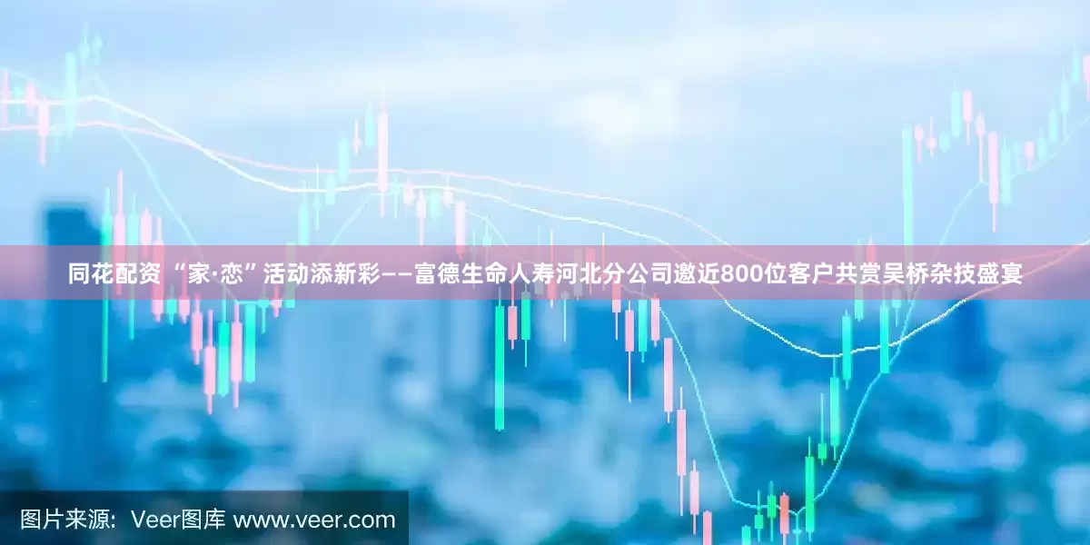 同花配资 “家·恋”活动添新彩——富德生命人寿河北分公司邀近800位客户共赏吴桥杂技盛宴