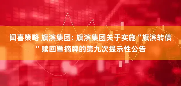 闻喜策略 旗滨集团: 旗滨集团关于实施“旗滨转债”赎回暨摘牌的第九次提示性公告