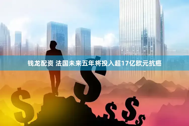 钱龙配资 法国未来五年将投入超17亿欧元抗癌