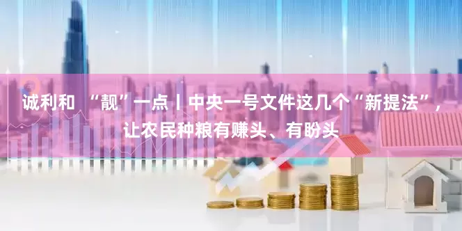 诚利和  “靓”一点丨中央一号文件这几个“新提法”，让农民种粮有赚头、有盼头